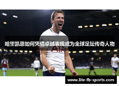 哈里凯恩如何凭借卓越表现成为全球足坛传奇人物 哈里凯恩如何凭借卓越表现成为全球足坛传奇人物