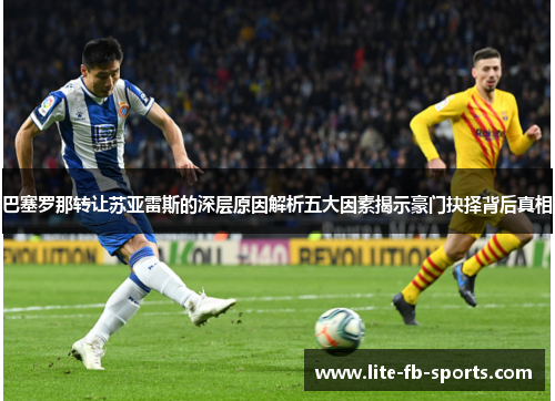 巴塞罗那转让苏亚雷斯的深层原因解析五大因素揭示豪门抉择背后真相