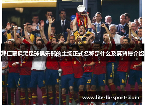 拜仁慕尼黑足球俱乐部的主场正式名称是什么及其背景介绍 拜仁慕尼黑足球俱乐部的主场正式名称是什么及其背景介绍