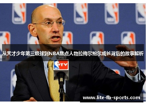 从天才少年第三级球到NBA焦点人物拉梅尔鲍尔成长背后的故事解析