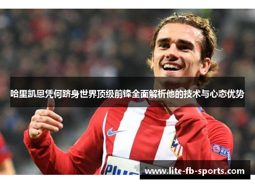 哈里凯恩凭何跻身世界顶级前锋全面解析他的技术与心态优势 哈里凯恩凭何跻身世界顶级前锋全面解析他的技术与心态优势