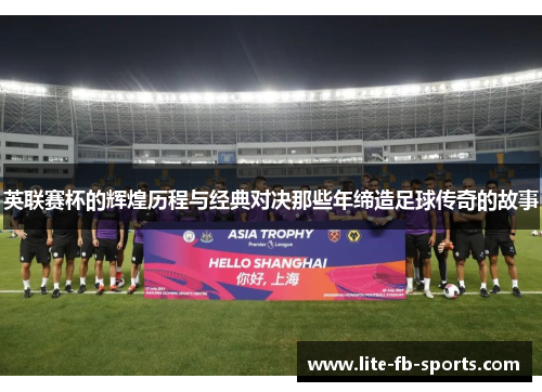 英联赛杯的辉煌历程与经典对决那些年缔造足球传奇的故事