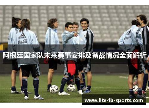 阿根廷国家队未来赛事安排及备战情况全面解析