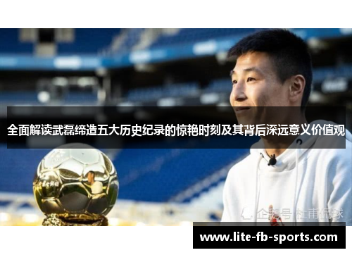 全面解读武磊缔造五大历史纪录的惊艳时刻及其背后深远意义价值观