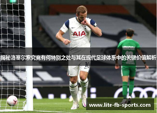 揭秘洛塞尔索究竟有何特别之处与其在现代足球体系中的关键价值解析 揭秘洛塞尔索究竟有何特别之处与其在现代足球体系中的关键价值解析