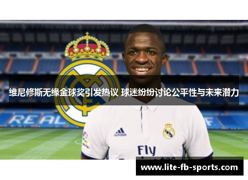 维尼修斯无缘金球奖引发热议 球迷纷纷讨论公平性与未来潜力